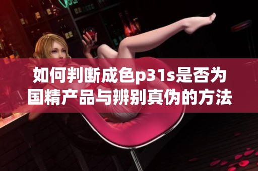 如何判断成色p31s是否为国精产品与辨别真伪的方法