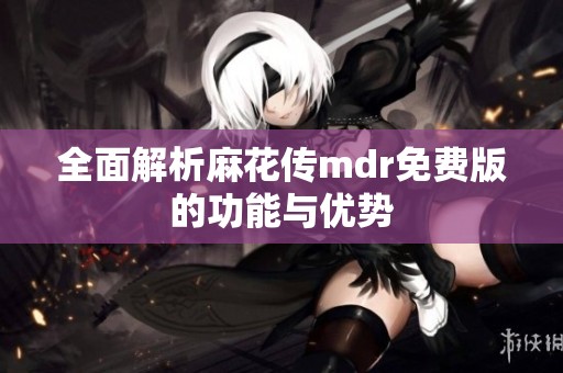全面解析麻花传mdr免费版的功能与优势