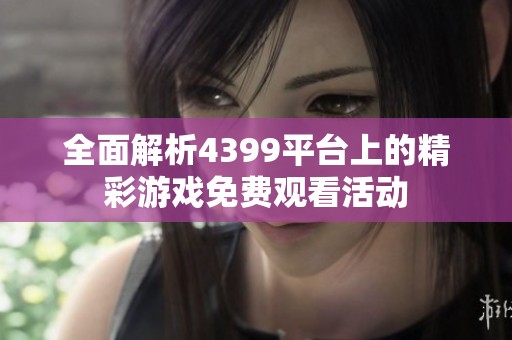 全面解析4399平台上的精彩游戏免费观看活动