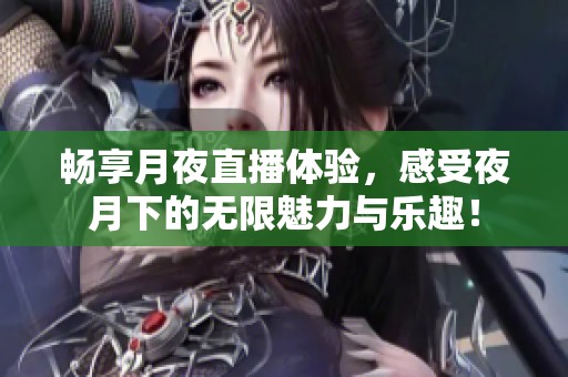 畅享月夜直播体验，感受夜月下的无限魅力与乐趣！
