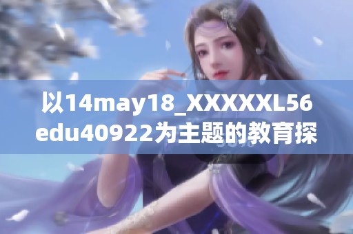 以14may18_XXXXXL56edu40922为主题的教育探索与实践分析报告