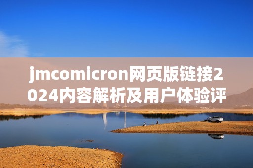 jmcomicron网页版链接2024内容解析及用户体验评测