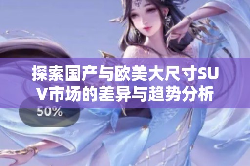 探索国产与欧美大尺寸SUV市场的差异与趋势分析