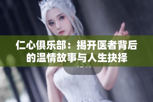仁心俱乐部：揭开医者背后的温情故事与人生抉择