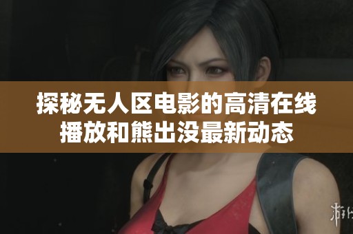 探秘无人区电影的高清在线播放和熊出没最新动态