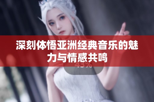 深刻体悟亚洲经典音乐的魅力与情感共鸣