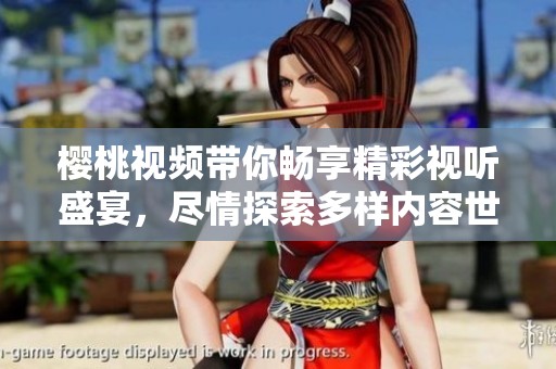 樱桃视频带你畅享精彩视听盛宴，尽情探索多样内容世界
