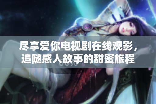 尽享爱你电视剧在线观影，追随感人故事的甜蜜旅程