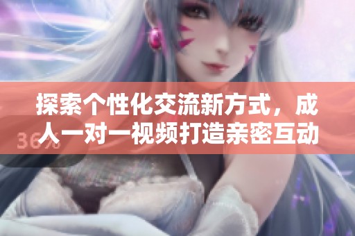 探索个性化交流新方式，成人一对一视频打造亲密互动体验