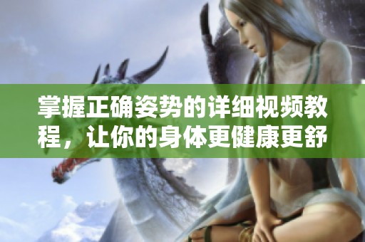 掌握正确姿势的详细视频教程，让你的身体更健康更舒适