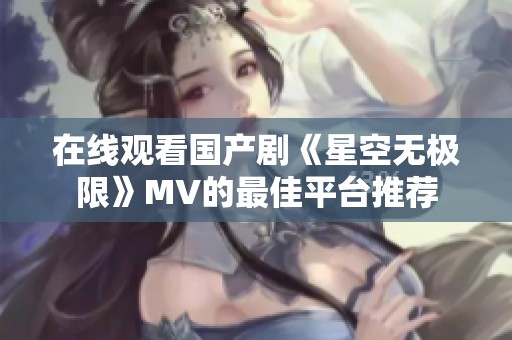 在线观看国产剧《星空无极限》MV的最佳平台推荐