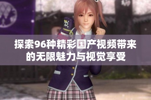 探索96种精彩国产视频带来的无限魅力与视觉享受