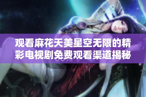 观看麻花天美星空无限的精彩电视剧免费观看渠道揭秘
