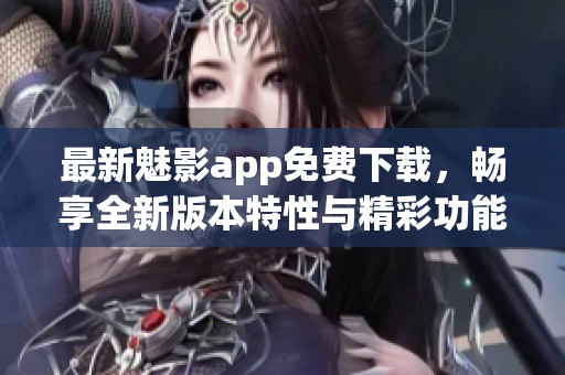 最新魅影app免费下载，畅享全新版本特性与精彩功能