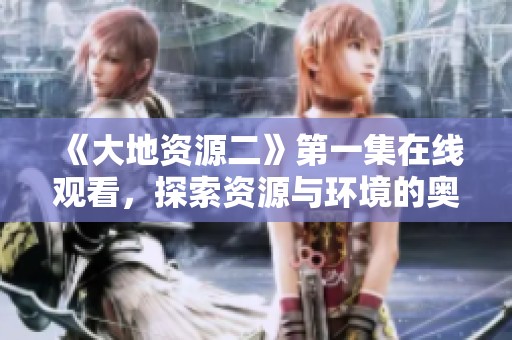 《大地资源二》第一集在线观看，探索资源与环境的奥秘