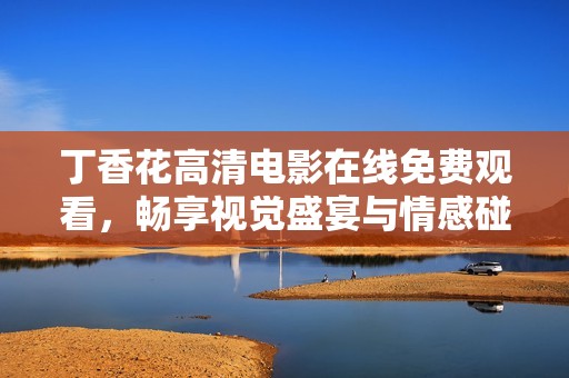 丁香花高清电影在线免费观看，畅享视觉盛宴与情感碰撞