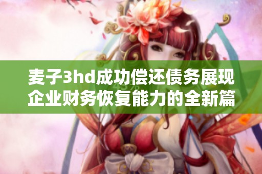 麦子3hd成功偿还债务展现企业财务恢复能力的全新篇章