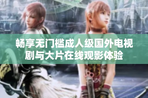 畅享无门槛成人级国外电视剧与大片在线观影体验