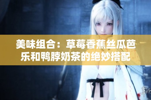 美味组合：草莓香蕉丝瓜芭乐和鸭脖奶茶的绝妙搭配