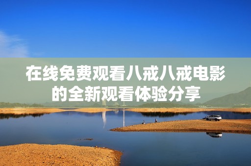 在线免费观看八戒八戒电影的全新观看体验分享