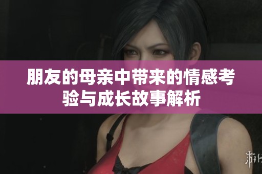 朋友的母亲中带来的情感考验与成长故事解析