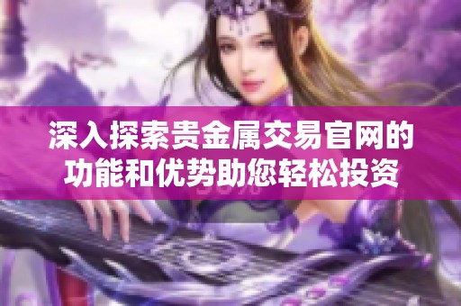 深入探索贵金属交易官网的功能和优势助您轻松投资