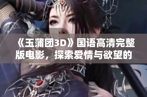 《玉蒲团3D》国语高清完整版电影，探索爱情与欲望的故事世界