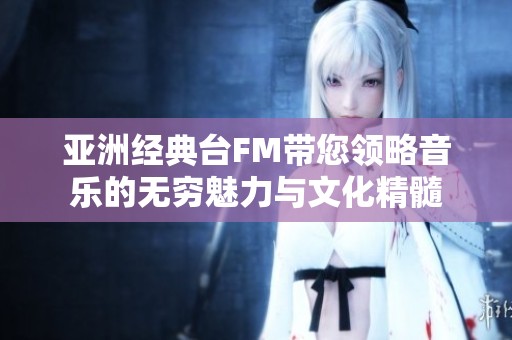 亚洲经典台FM带您领略音乐的无穷魅力与文化精髓