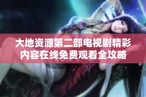 大地资源第二部电视剧精彩内容在线免费观看全攻略