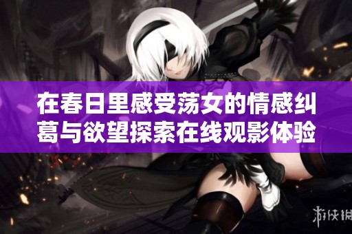 在春日里感受荡女的情感纠葛与欲望探索在线观影体验