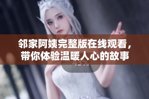 邻家阿姨完整版在线观看，带你体验温暖人心的故事
