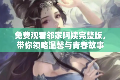 免费观看邻家阿姨完整版，带你领略温馨与青春故事