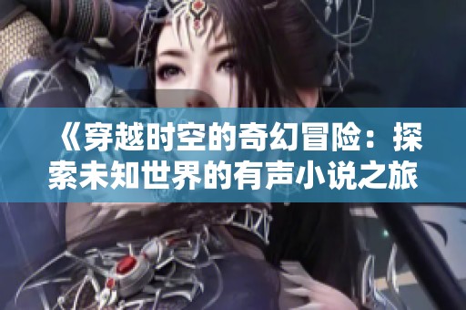 《穿越时空的奇幻冒险：探索未知世界的有声小说之旅》
