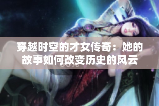 穿越时空的才女传奇：她的故事如何改变历史的风云