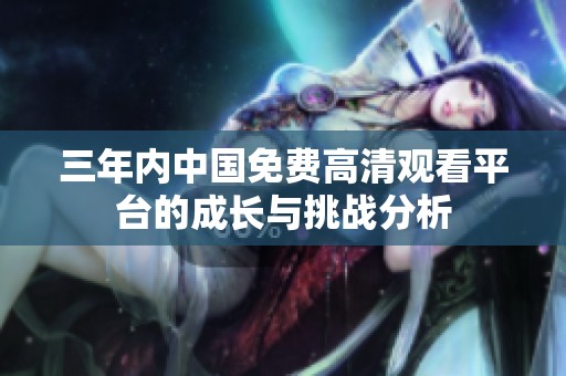 三年内中国免费高清观看平台的成长与挑战分析
