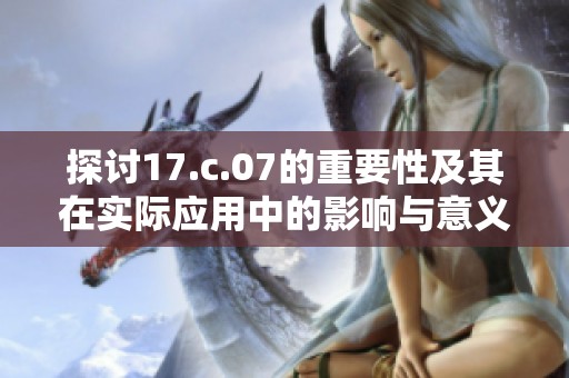 探讨17.c.07的重要性及其在实际应用中的影响与意义