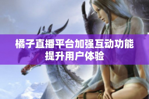 橘子直播平台加强互动功能提升用户体验
