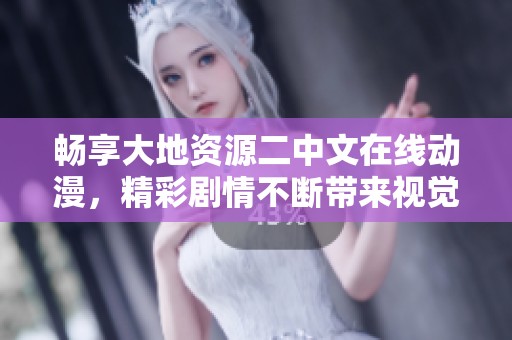 畅享大地资源二中文在线动漫，精彩剧情不断带来视觉盛宴