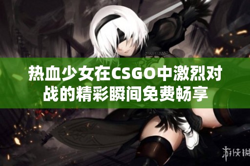 热血少女在CSGO中激烈对战的精彩瞬间免费畅享