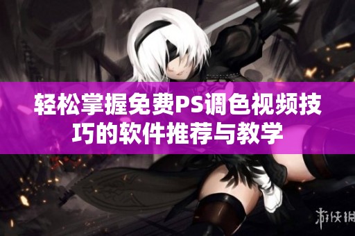 轻松掌握免费PS调色视频技巧的软件推荐与教学