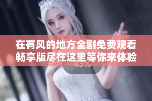 在有风的地方全剧免费观看畅享版尽在这里等你来体验