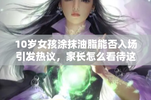 10岁女孩涂抹油脂能否入场引发热议，家长怎么看待这一现象