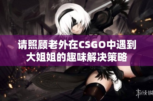请照顾老外在CSGO中遇到大姐姐的趣味解决策略