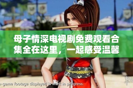 母子情深电视剧免费观看合集全在这里，一起感受温馨时刻吧