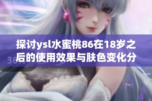 探讨ysl水蜜桃86在18岁之后的使用效果与肤色变化分析