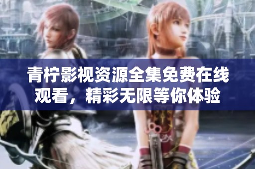 青柠影视资源全集免费在线观看，精彩无限等你体验