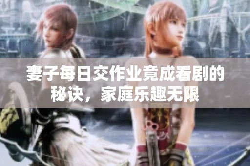 妻子每日交作业竟成看剧的秘诀，家庭乐趣无限