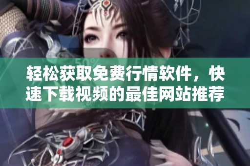 轻松获取免费行情软件，快速下载视频的最佳网站推荐
