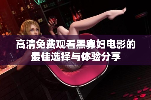 高清免费观看黑寡妇电影的最佳选择与体验分享