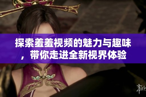 探索羞羞视频的魅力与趣味，带你走进全新视界体验